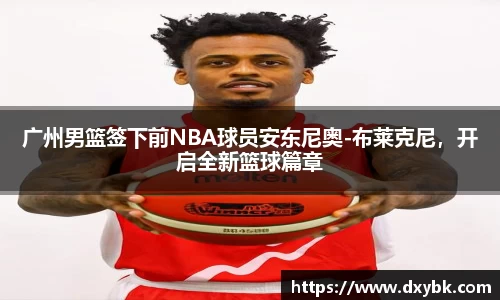 广州男篮签下前NBA球员安东尼奥-布莱克尼，开启全新篮球篇章