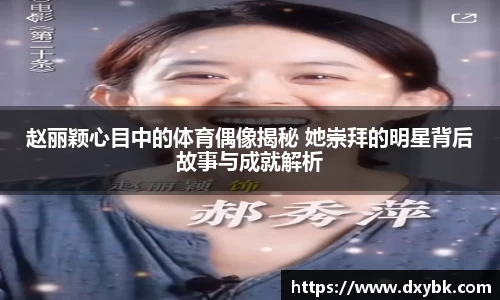 赵丽颖心目中的体育偶像揭秘 她崇拜的明星背后故事与成就解析