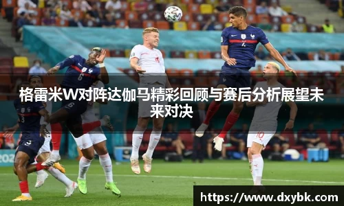 格雷米W对阵达伽马精彩回顾与赛后分析展望未来对决