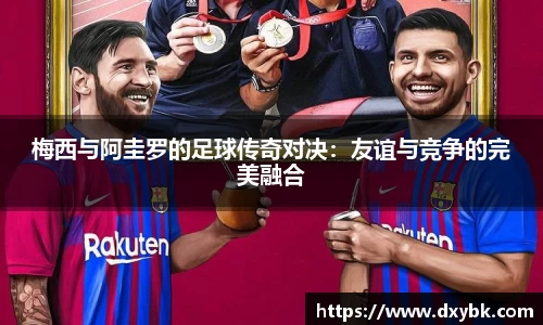 梅西与阿圭罗的足球传奇对决：友谊与竞争的完美融合