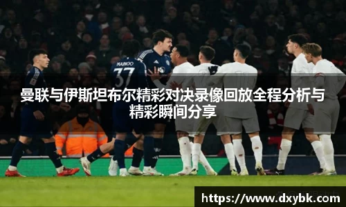 曼联与伊斯坦布尔精彩对决录像回放全程分析与精彩瞬间分享